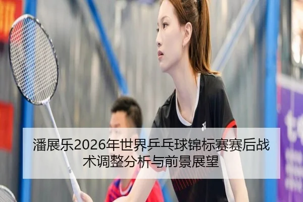潘展乐2026年世界乒乓球锦标赛赛后战术调整分析与前景展望