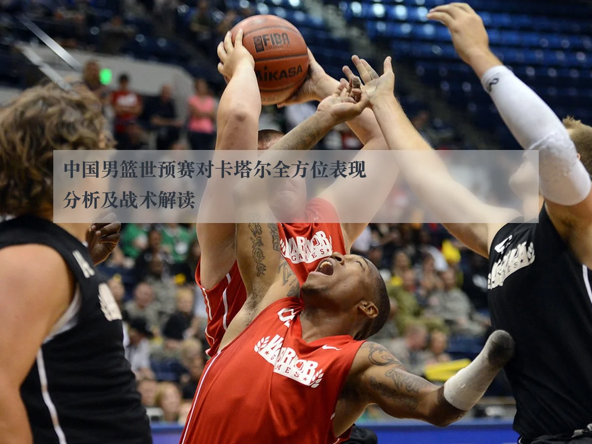 中国男篮世预赛对卡塔尔全方位表现分析及战术解读